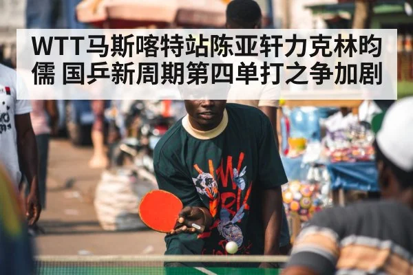 WTT马斯喀特站陈亚轩力克林昀儒 国乒新周期第四单打之争加剧