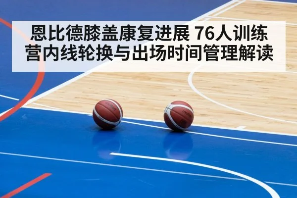 恩比德膝盖康复进展 76人训练营内线轮换与出场时间管理解读
