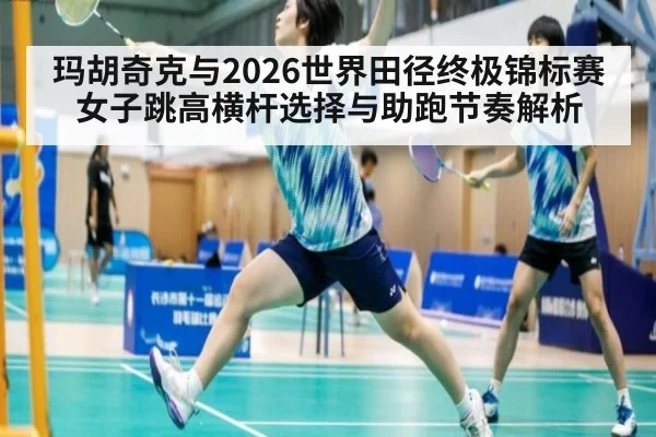 玛胡奇克与2026世界田径终极锦标赛 女子跳高横杆选择与助跑节奏解析