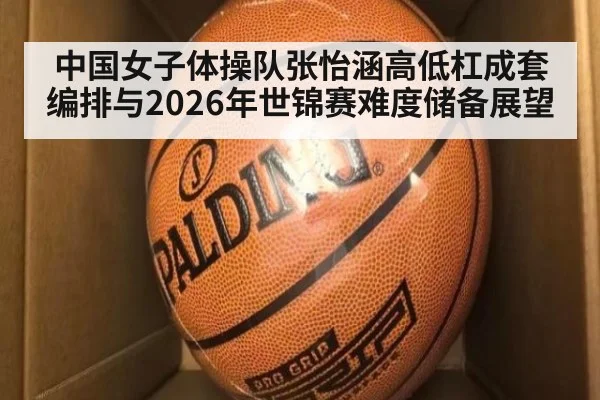 中国女子体操队张怡涵高低杠成套编排与2026年世锦赛难度储备展望