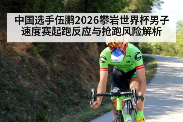 中国选手伍鹏2026攀岩世界杯男子速度赛起跑反应与抢跑风险解析