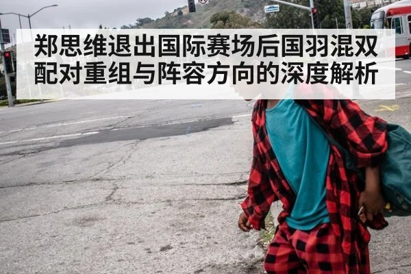 郑思维退出国际赛场后国羽混双配对重组与阵容方向的深度解析